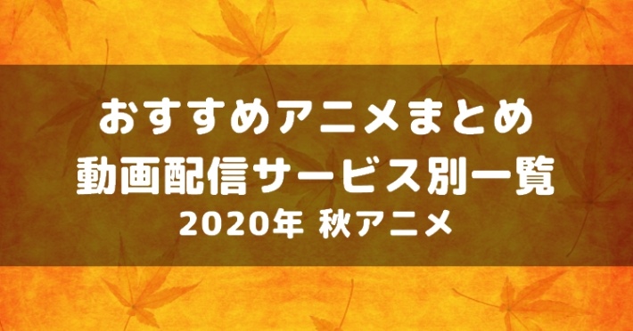 s-20201124_おすすめアニメまとめ_動画配信サービス別_2020年秋アニメ