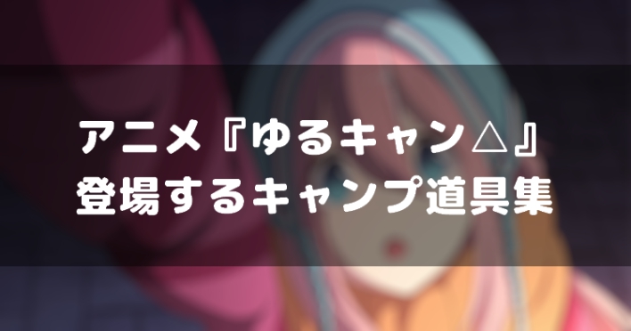 ゆるキャン 思わずキャンプに行きたくなる リンやなでしこが使っていたものに近いキャンプ用品を紹介 Appmedia